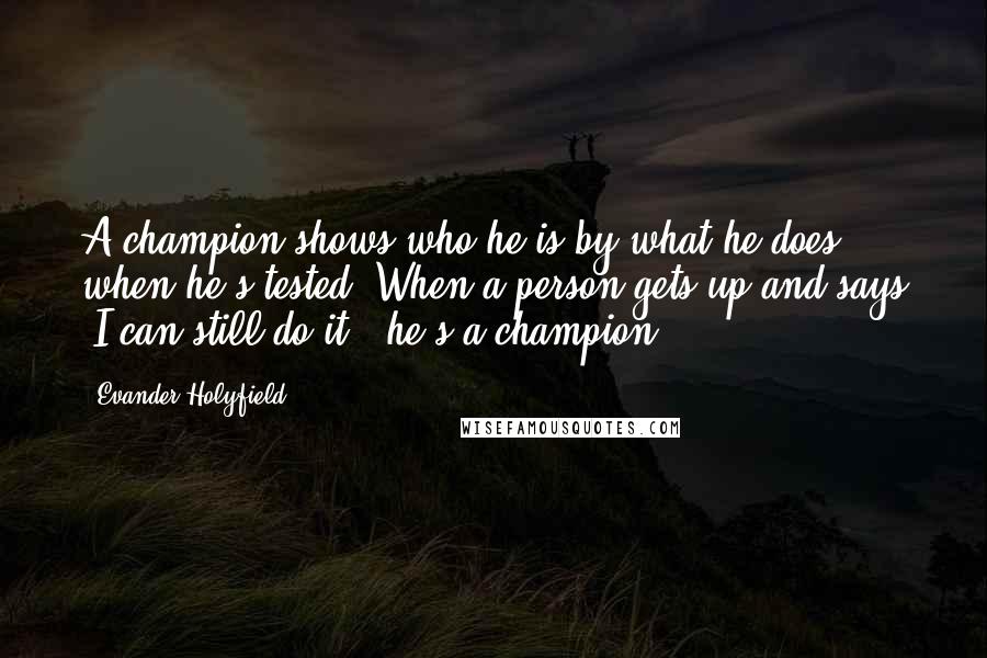Evander Holyfield Quotes: A champion shows who he is by what he does when he's tested. When a person gets up and says 'I can still do it', he's a champion.