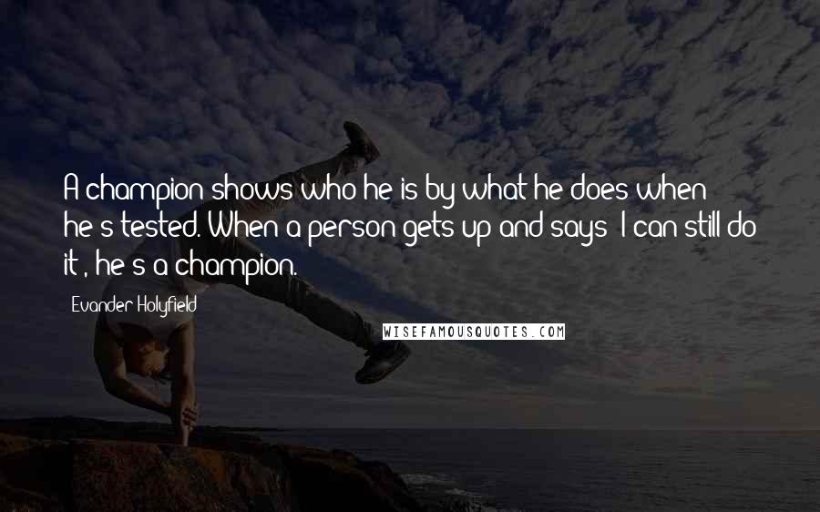 Evander Holyfield Quotes: A champion shows who he is by what he does when he's tested. When a person gets up and says 'I can still do it', he's a champion.