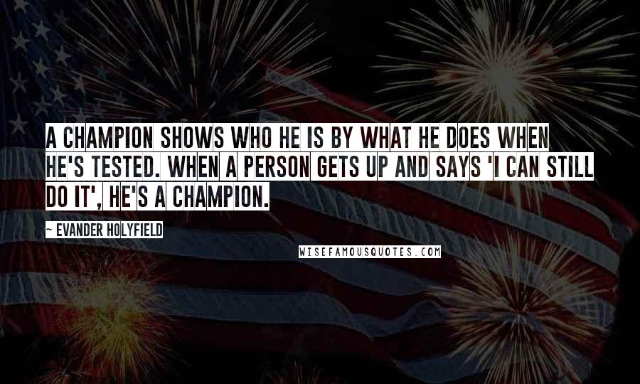 Evander Holyfield Quotes: A champion shows who he is by what he does when he's tested. When a person gets up and says 'I can still do it', he's a champion.