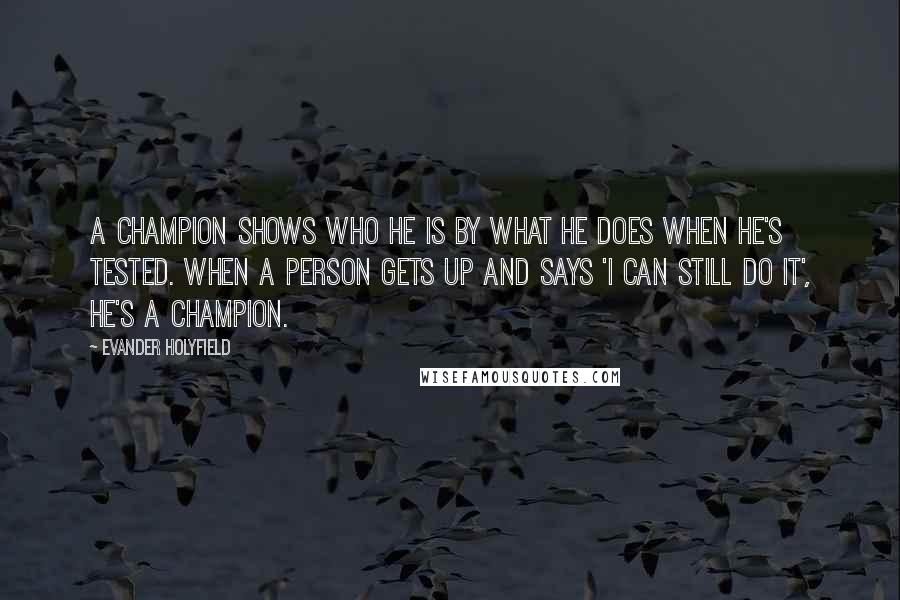 Evander Holyfield Quotes: A champion shows who he is by what he does when he's tested. When a person gets up and says 'I can still do it', he's a champion.