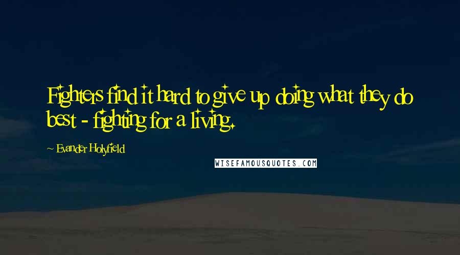 Evander Holyfield Quotes: Fighters find it hard to give up doing what they do best - fighting for a living.