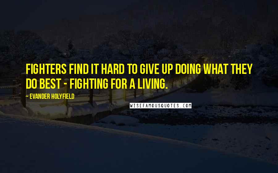 Evander Holyfield Quotes: Fighters find it hard to give up doing what they do best - fighting for a living.