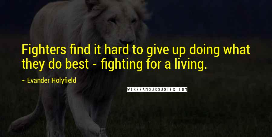 Evander Holyfield Quotes: Fighters find it hard to give up doing what they do best - fighting for a living.