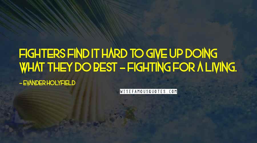 Evander Holyfield Quotes: Fighters find it hard to give up doing what they do best - fighting for a living.