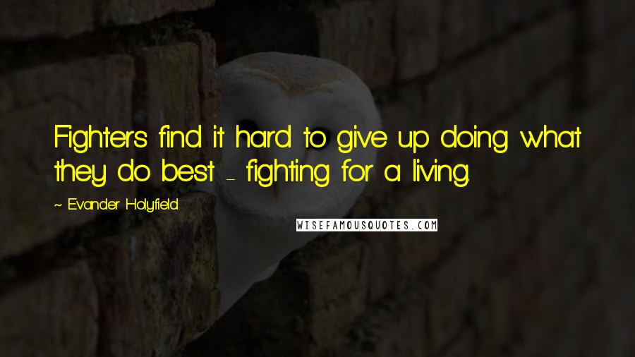 Evander Holyfield Quotes: Fighters find it hard to give up doing what they do best - fighting for a living.