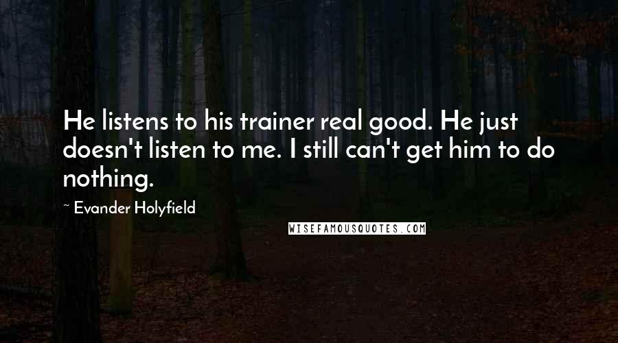 Evander Holyfield Quotes: He listens to his trainer real good. He just doesn't listen to me. I still can't get him to do nothing.