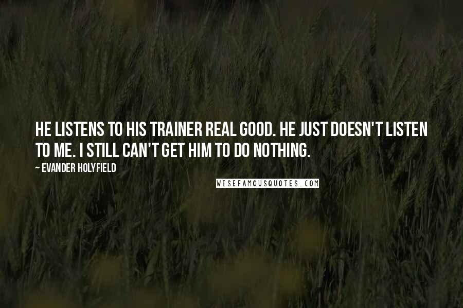 Evander Holyfield Quotes: He listens to his trainer real good. He just doesn't listen to me. I still can't get him to do nothing.