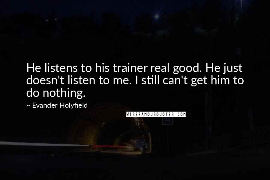 Evander Holyfield Quotes: He listens to his trainer real good. He just doesn't listen to me. I still can't get him to do nothing.