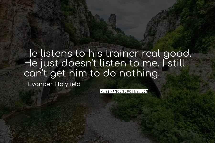 Evander Holyfield Quotes: He listens to his trainer real good. He just doesn't listen to me. I still can't get him to do nothing.