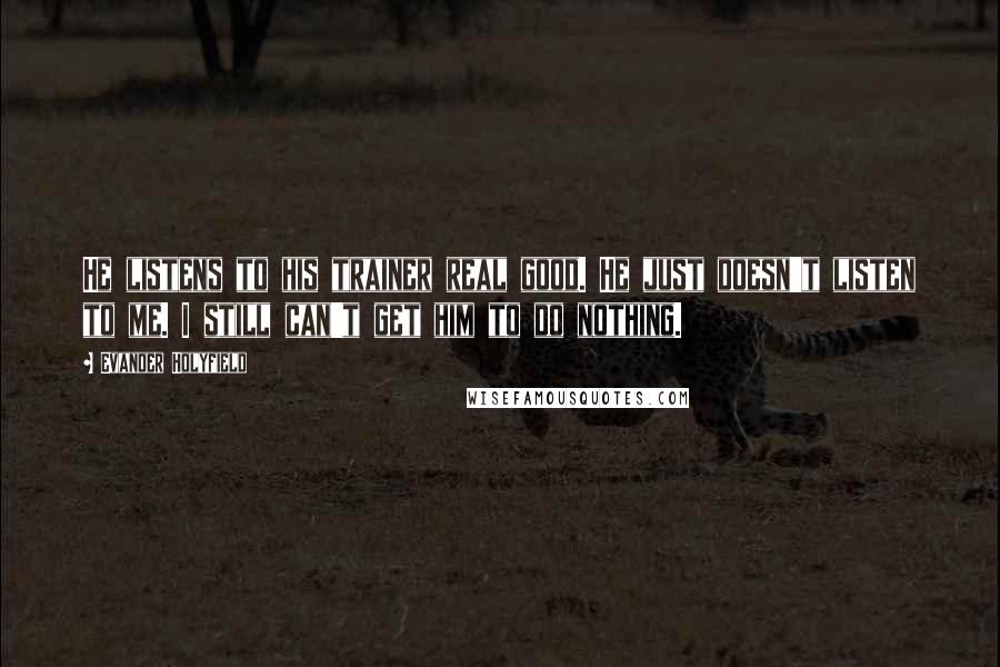 Evander Holyfield Quotes: He listens to his trainer real good. He just doesn't listen to me. I still can't get him to do nothing.