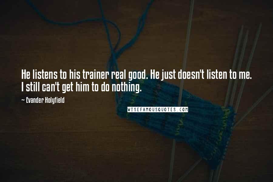 Evander Holyfield Quotes: He listens to his trainer real good. He just doesn't listen to me. I still can't get him to do nothing.