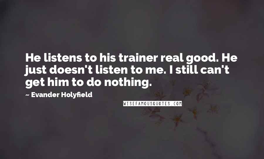 Evander Holyfield Quotes: He listens to his trainer real good. He just doesn't listen to me. I still can't get him to do nothing.