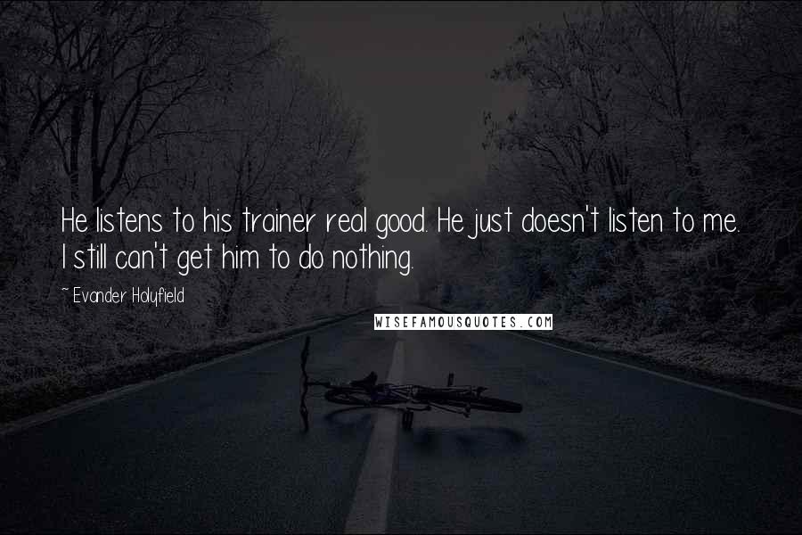 Evander Holyfield Quotes: He listens to his trainer real good. He just doesn't listen to me. I still can't get him to do nothing.