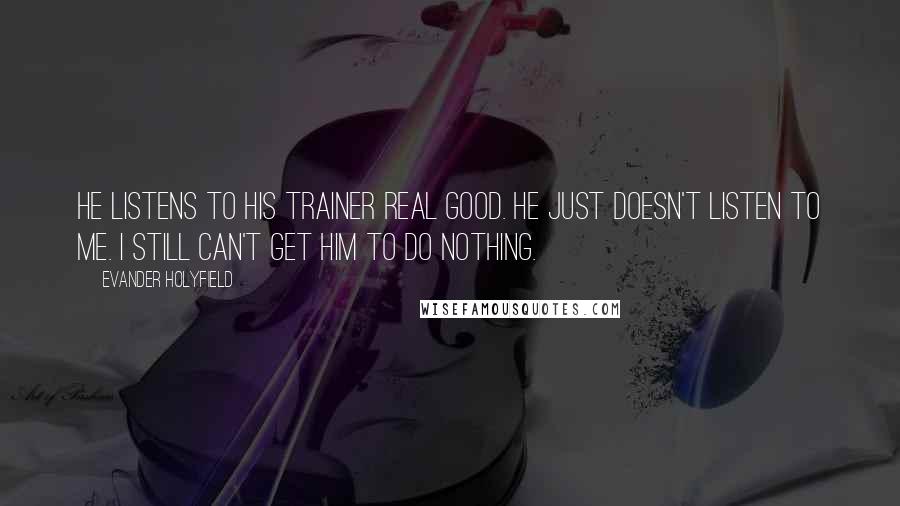 Evander Holyfield Quotes: He listens to his trainer real good. He just doesn't listen to me. I still can't get him to do nothing.