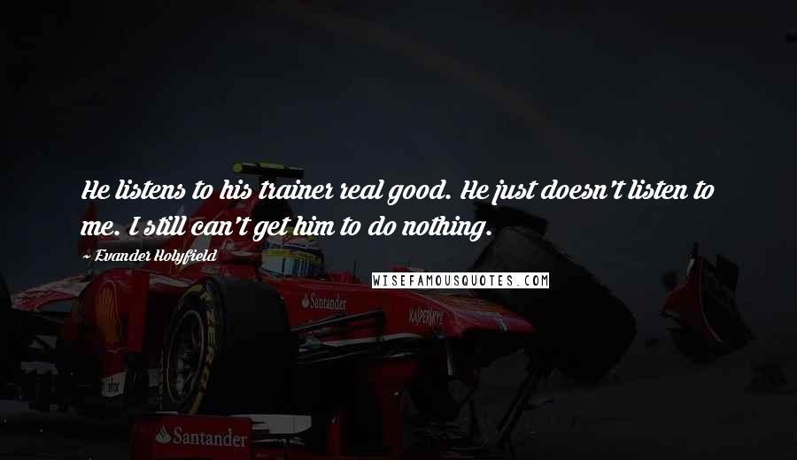 Evander Holyfield Quotes: He listens to his trainer real good. He just doesn't listen to me. I still can't get him to do nothing.