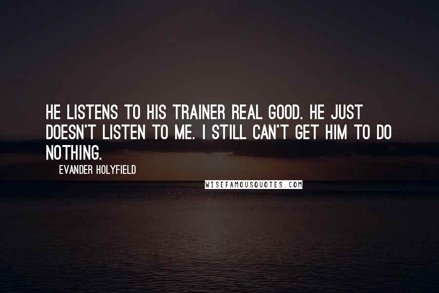 Evander Holyfield Quotes: He listens to his trainer real good. He just doesn't listen to me. I still can't get him to do nothing.