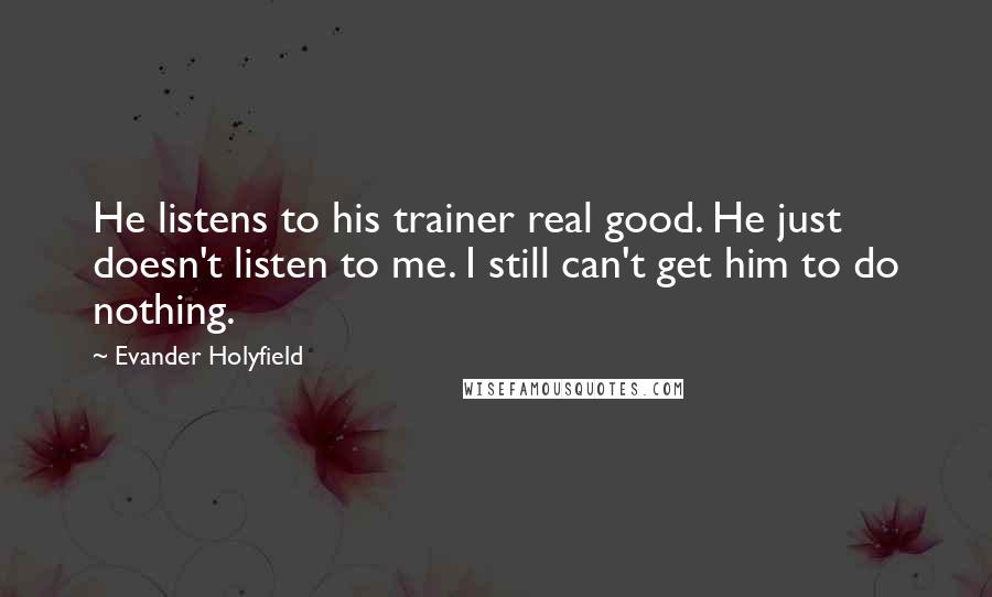 Evander Holyfield Quotes: He listens to his trainer real good. He just doesn't listen to me. I still can't get him to do nothing.