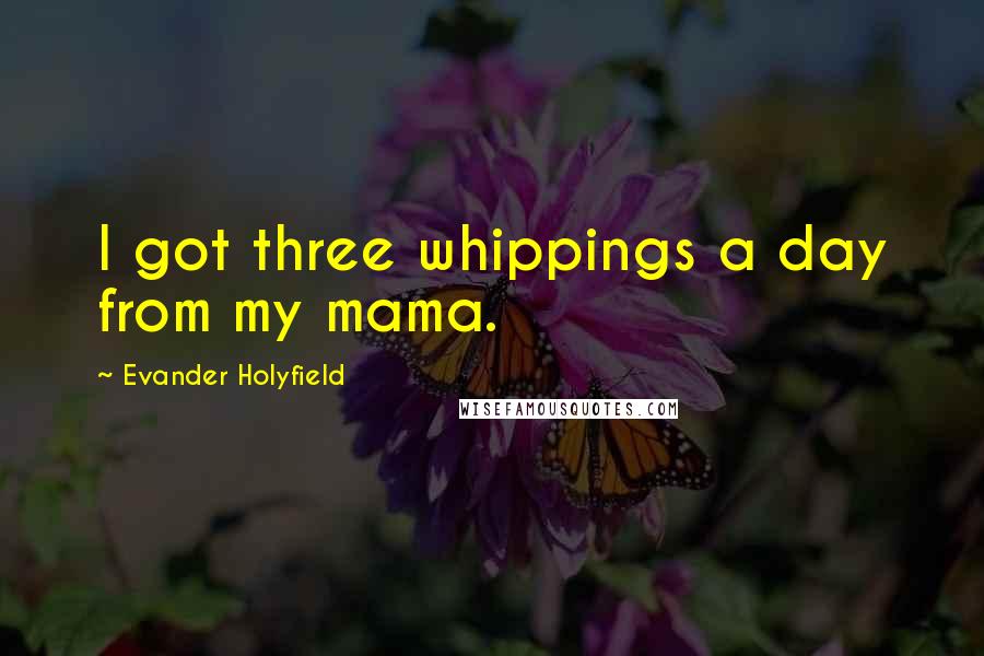 Evander Holyfield Quotes: I got three whippings a day from my mama.