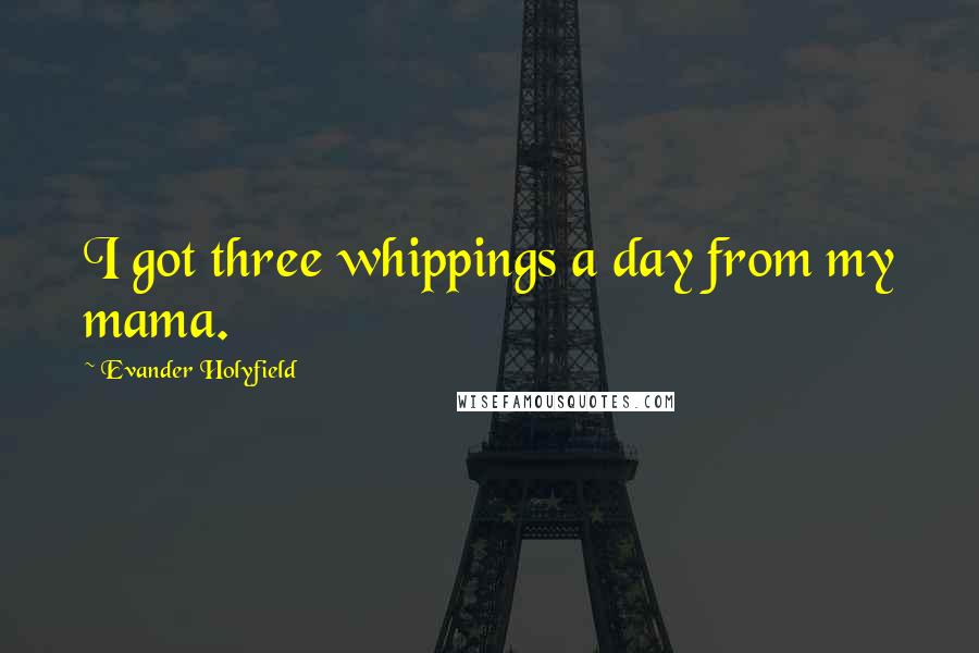 Evander Holyfield Quotes: I got three whippings a day from my mama.