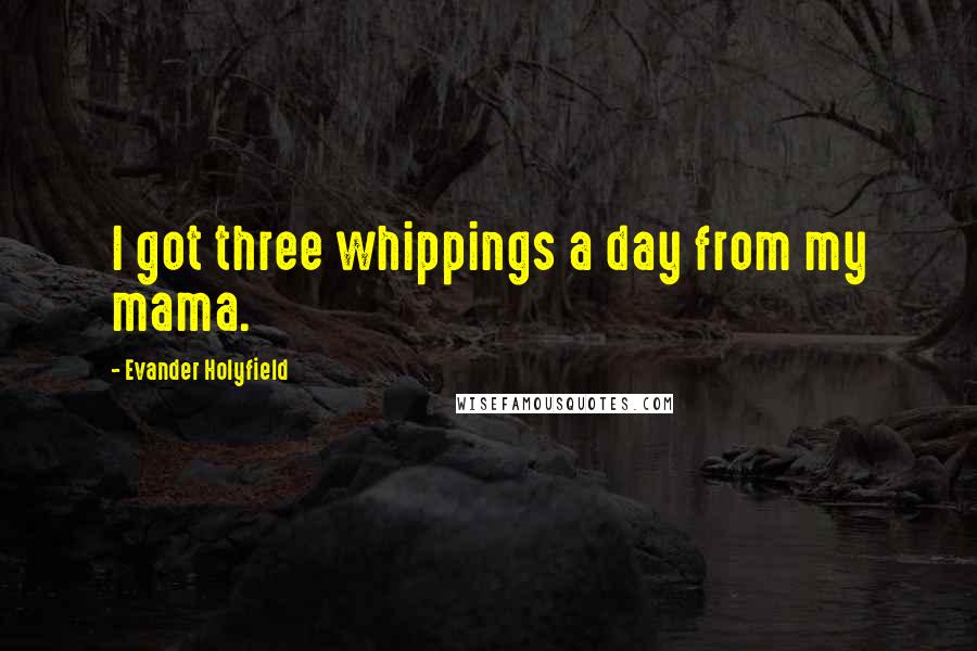 Evander Holyfield Quotes: I got three whippings a day from my mama.