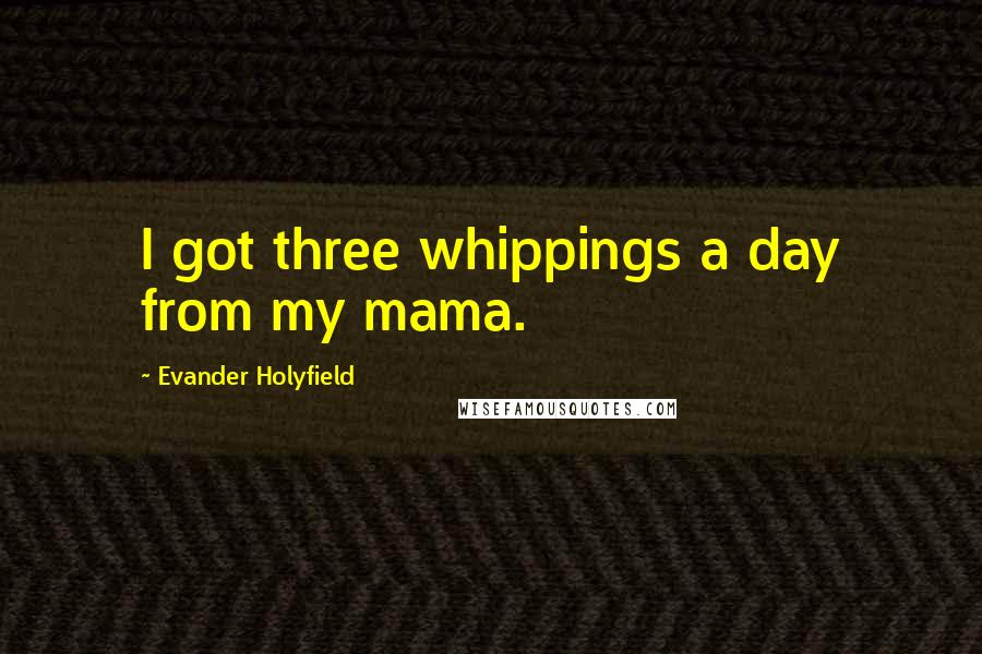 Evander Holyfield Quotes: I got three whippings a day from my mama.