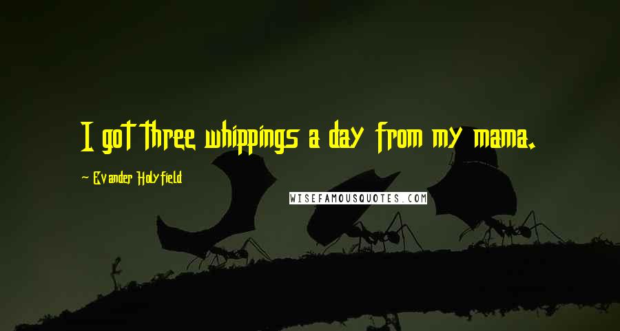 Evander Holyfield Quotes: I got three whippings a day from my mama.