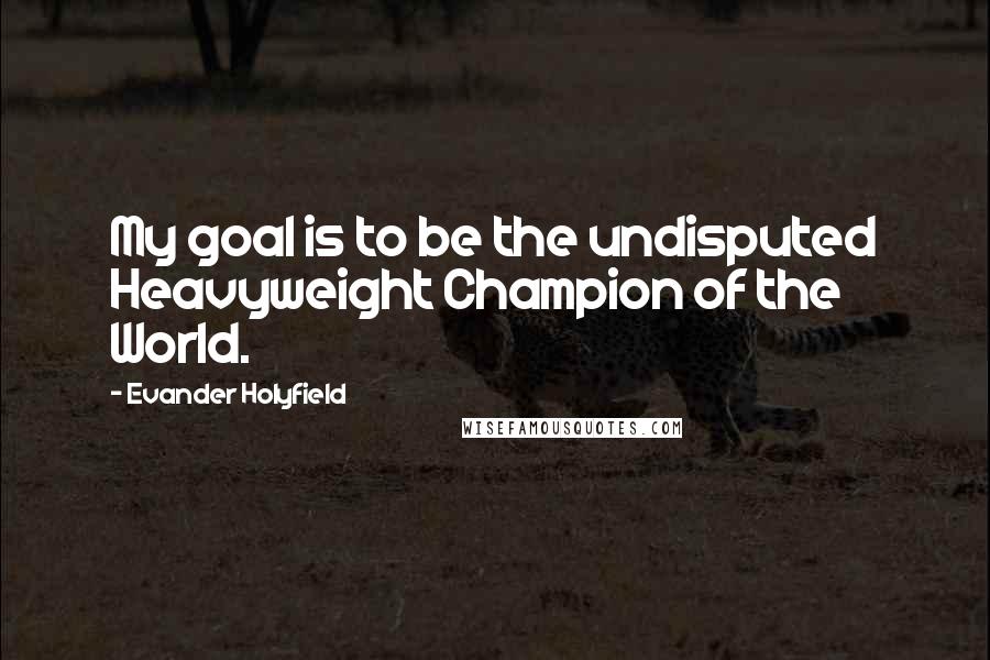 Evander Holyfield Quotes: My goal is to be the undisputed Heavyweight Champion of the World.