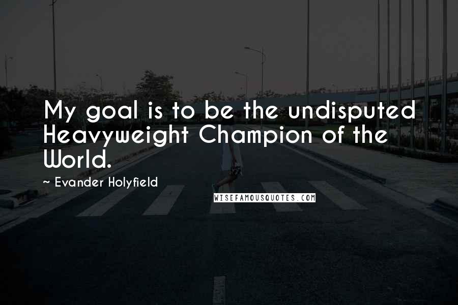 Evander Holyfield Quotes: My goal is to be the undisputed Heavyweight Champion of the World.