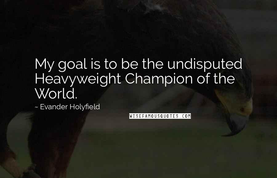 Evander Holyfield Quotes: My goal is to be the undisputed Heavyweight Champion of the World.