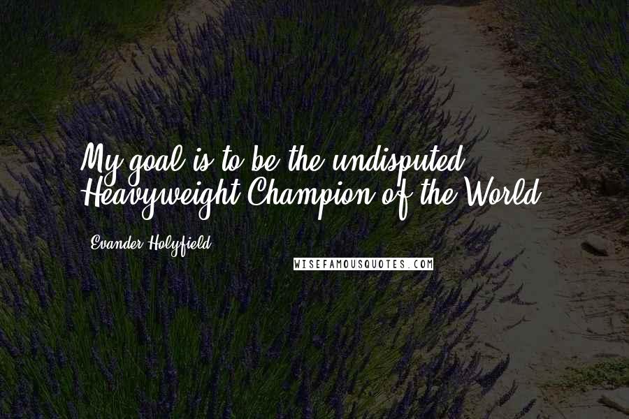 Evander Holyfield Quotes: My goal is to be the undisputed Heavyweight Champion of the World.