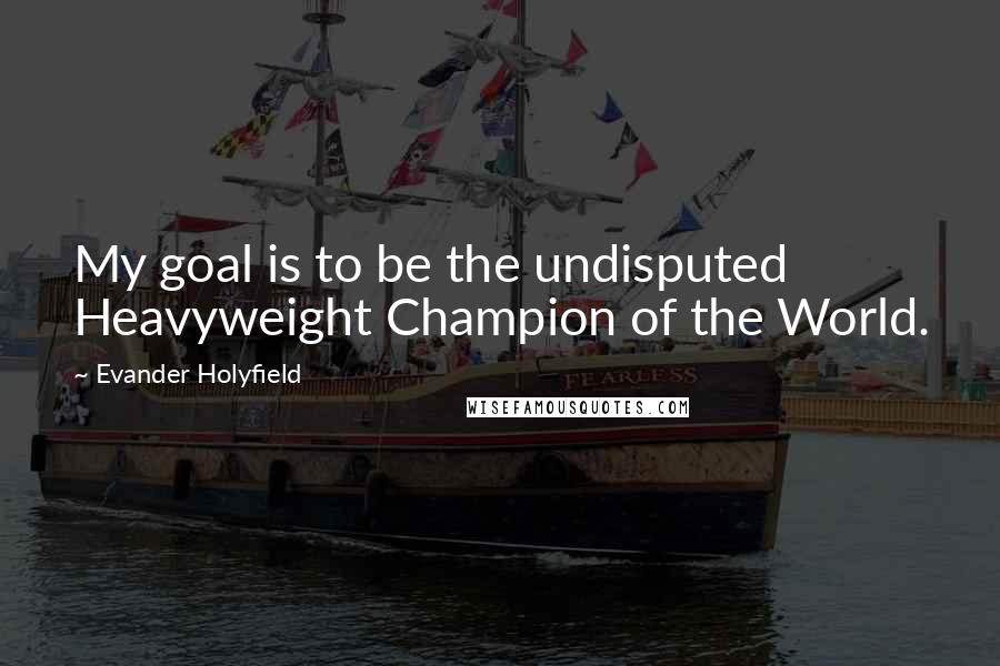 Evander Holyfield Quotes: My goal is to be the undisputed Heavyweight Champion of the World.