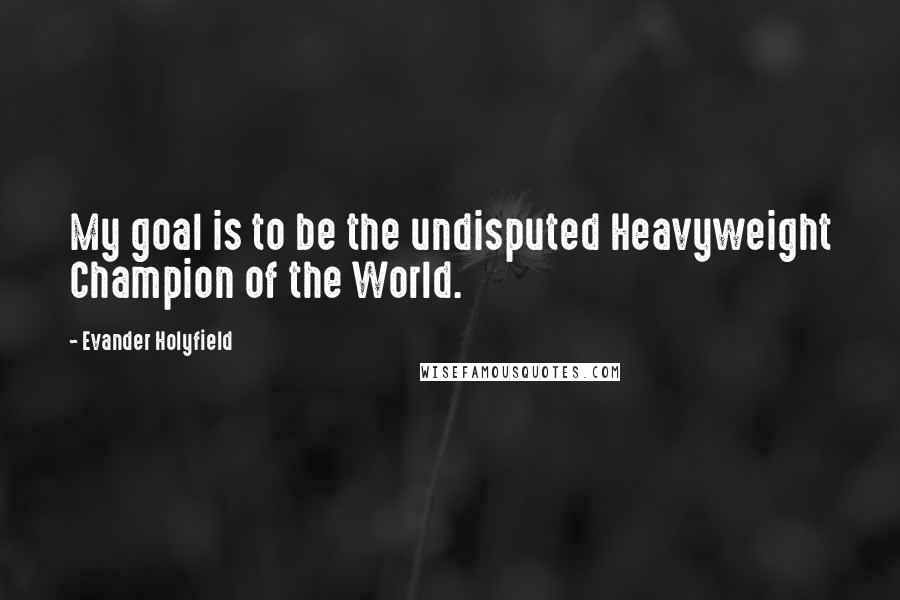 Evander Holyfield Quotes: My goal is to be the undisputed Heavyweight Champion of the World.