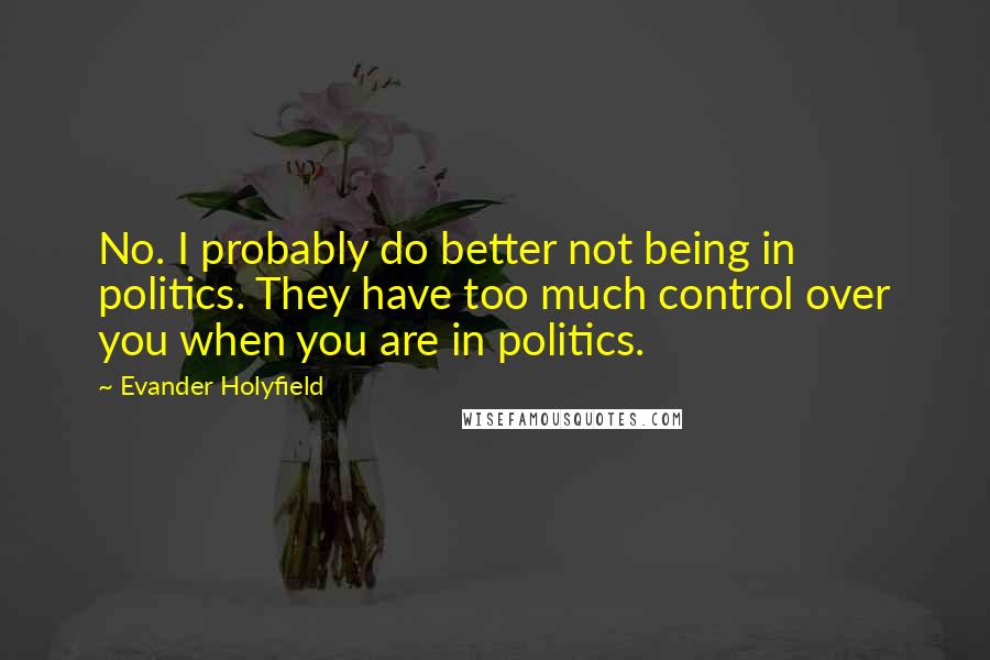 Evander Holyfield Quotes: No. I probably do better not being in politics. They have too much control over you when you are in politics.