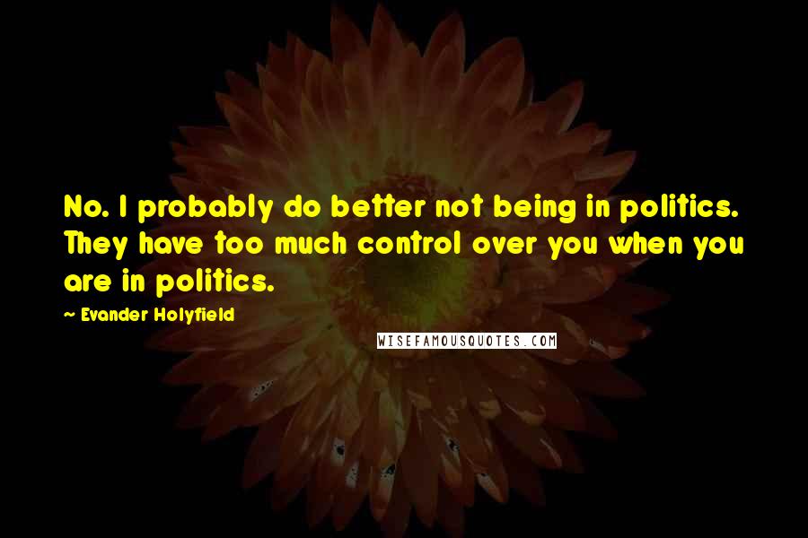 Evander Holyfield Quotes: No. I probably do better not being in politics. They have too much control over you when you are in politics.