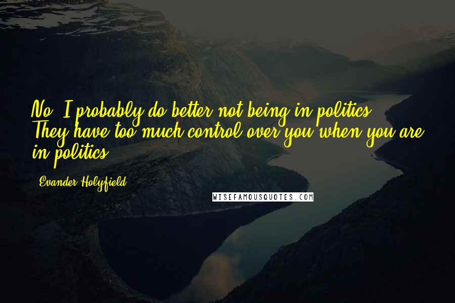 Evander Holyfield Quotes: No. I probably do better not being in politics. They have too much control over you when you are in politics.