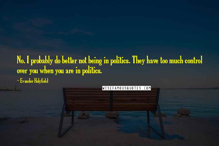 Evander Holyfield Quotes: No. I probably do better not being in politics. They have too much control over you when you are in politics.