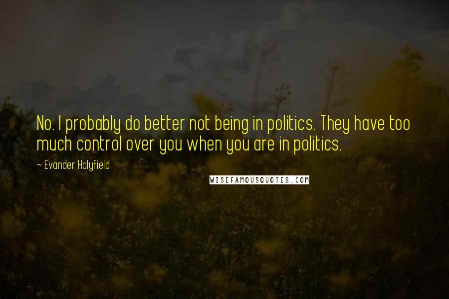 Evander Holyfield Quotes: No. I probably do better not being in politics. They have too much control over you when you are in politics.