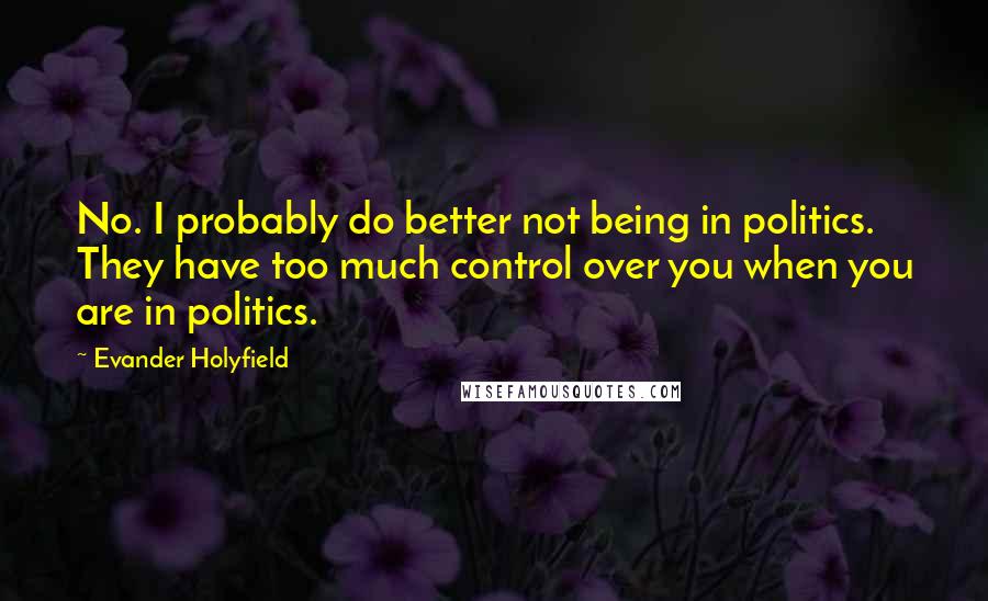 Evander Holyfield Quotes: No. I probably do better not being in politics. They have too much control over you when you are in politics.