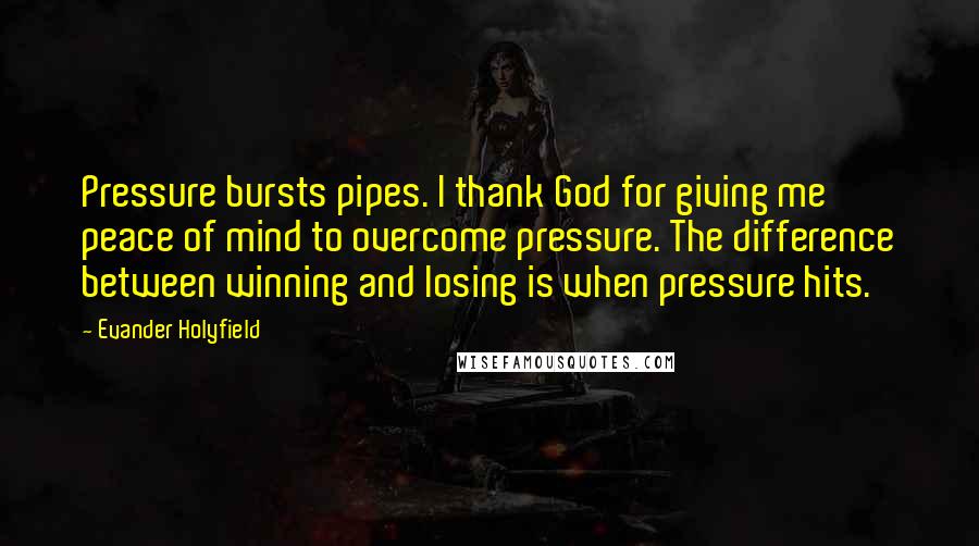 Evander Holyfield Quotes: Pressure bursts pipes. I thank God for giving me peace of mind to overcome pressure. The difference between winning and losing is when pressure hits.