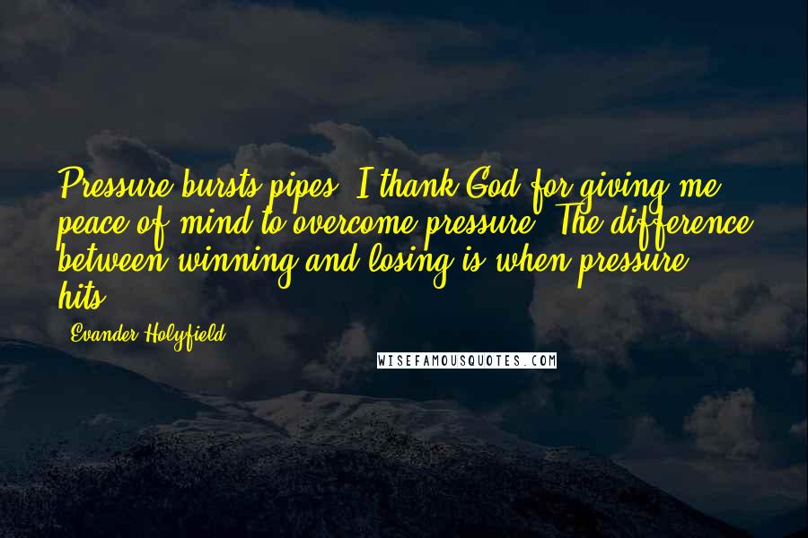 Evander Holyfield Quotes: Pressure bursts pipes. I thank God for giving me peace of mind to overcome pressure. The difference between winning and losing is when pressure hits.