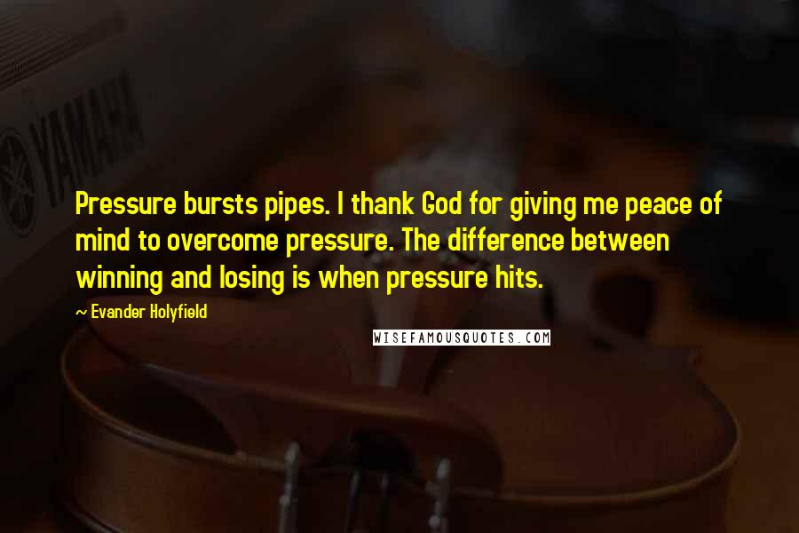 Evander Holyfield Quotes: Pressure bursts pipes. I thank God for giving me peace of mind to overcome pressure. The difference between winning and losing is when pressure hits.