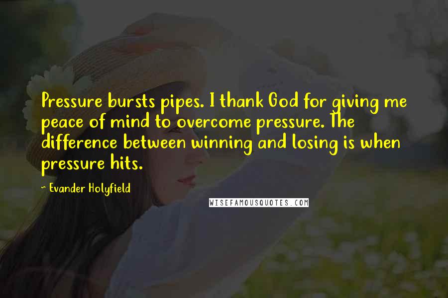 Evander Holyfield Quotes: Pressure bursts pipes. I thank God for giving me peace of mind to overcome pressure. The difference between winning and losing is when pressure hits.