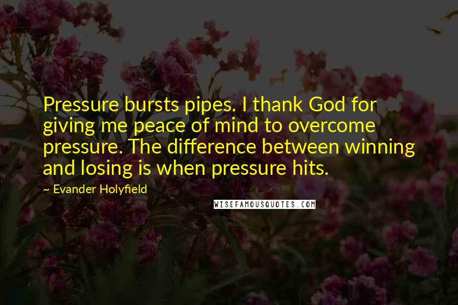 Evander Holyfield Quotes: Pressure bursts pipes. I thank God for giving me peace of mind to overcome pressure. The difference between winning and losing is when pressure hits.