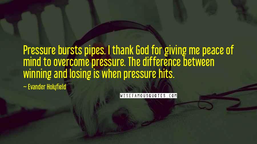 Evander Holyfield Quotes: Pressure bursts pipes. I thank God for giving me peace of mind to overcome pressure. The difference between winning and losing is when pressure hits.