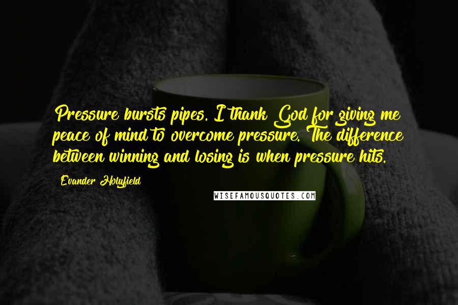 Evander Holyfield Quotes: Pressure bursts pipes. I thank God for giving me peace of mind to overcome pressure. The difference between winning and losing is when pressure hits.