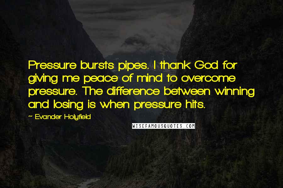 Evander Holyfield Quotes: Pressure bursts pipes. I thank God for giving me peace of mind to overcome pressure. The difference between winning and losing is when pressure hits.