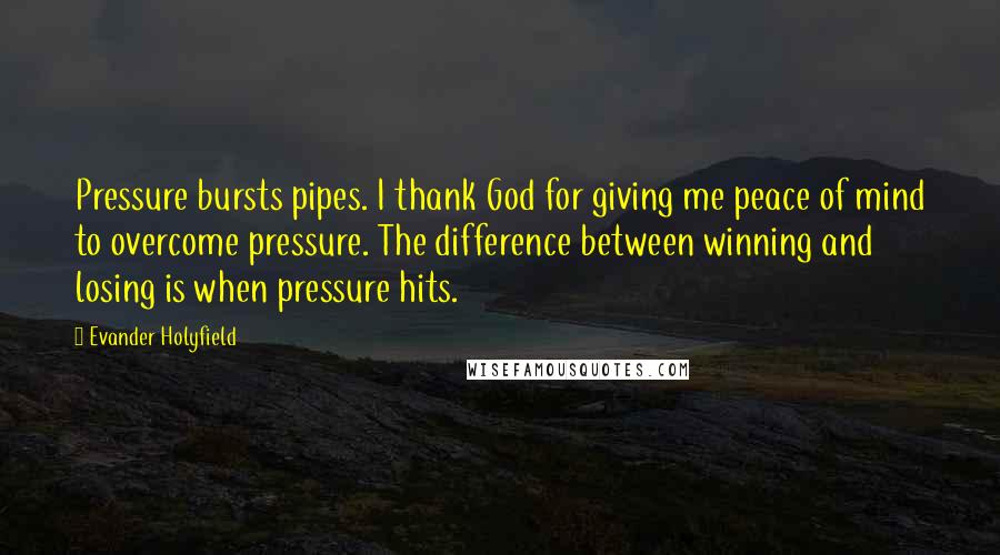 Evander Holyfield Quotes: Pressure bursts pipes. I thank God for giving me peace of mind to overcome pressure. The difference between winning and losing is when pressure hits.