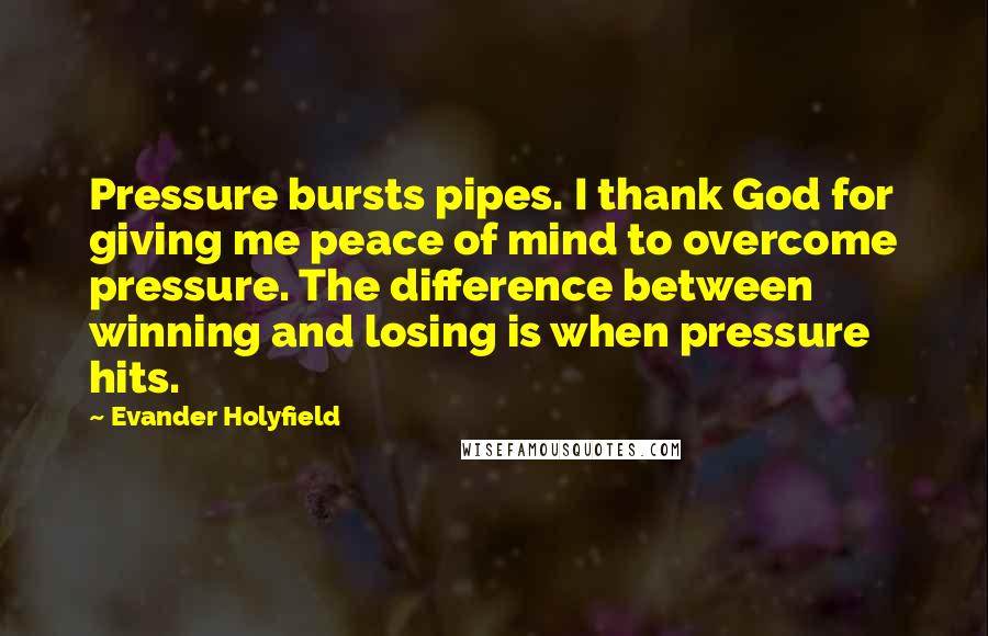 Evander Holyfield Quotes: Pressure bursts pipes. I thank God for giving me peace of mind to overcome pressure. The difference between winning and losing is when pressure hits.