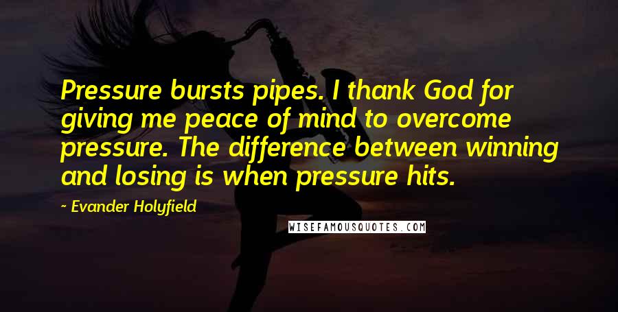 Evander Holyfield Quotes: Pressure bursts pipes. I thank God for giving me peace of mind to overcome pressure. The difference between winning and losing is when pressure hits.