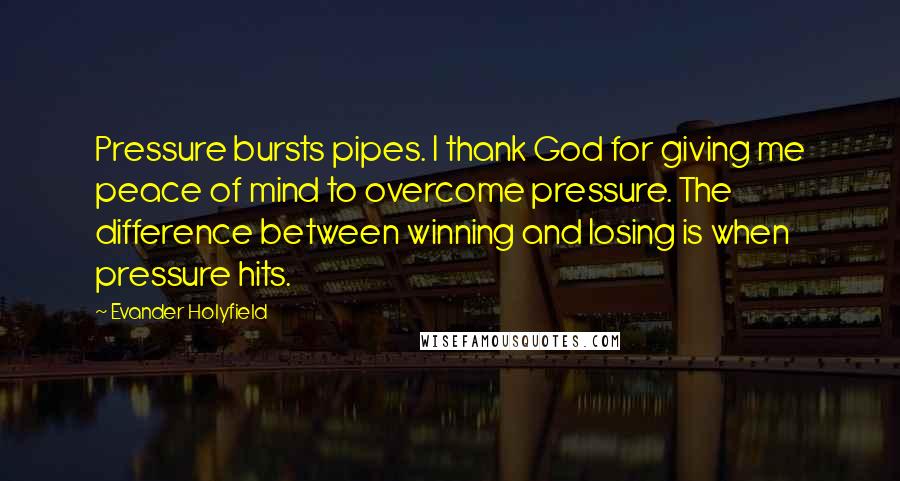 Evander Holyfield Quotes: Pressure bursts pipes. I thank God for giving me peace of mind to overcome pressure. The difference between winning and losing is when pressure hits.